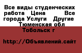 Все виды студенческих работа › Цена ­ 100 - Все города Услуги » Другие   . Тюменская обл.,Тобольск г.